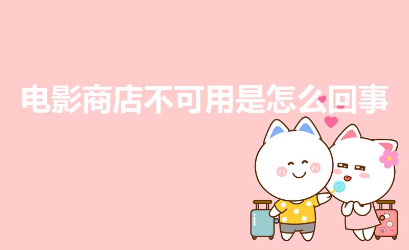 电影商店不可用是怎么回事