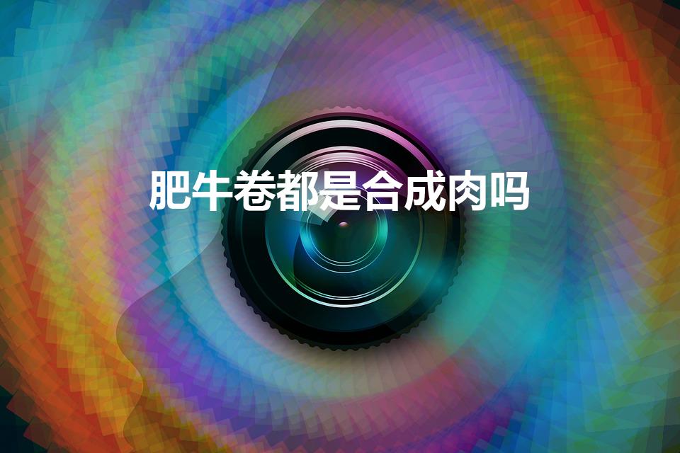 肥牛卷都是合成肉吗（火锅店的肥牛卷都是合成肉吗）
