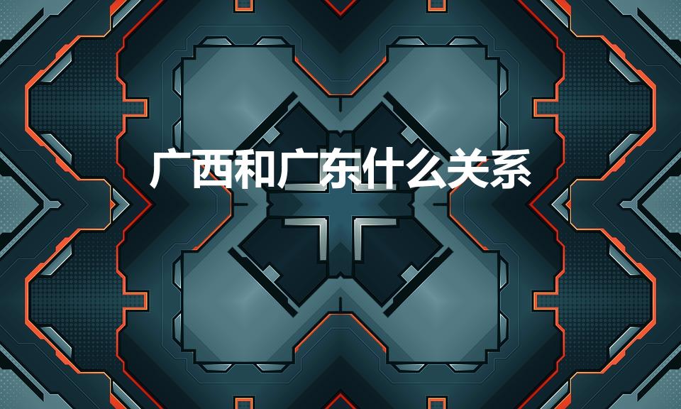 广西和广东什么关系（广东和广西是什么关系）