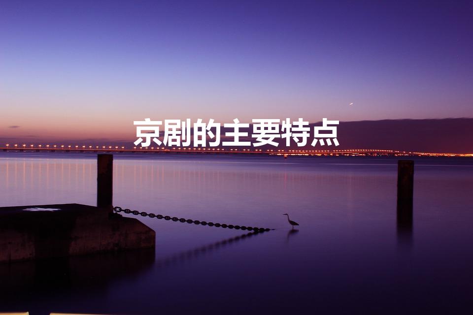 京剧的主要特点（京剧最主要的特点是什么）