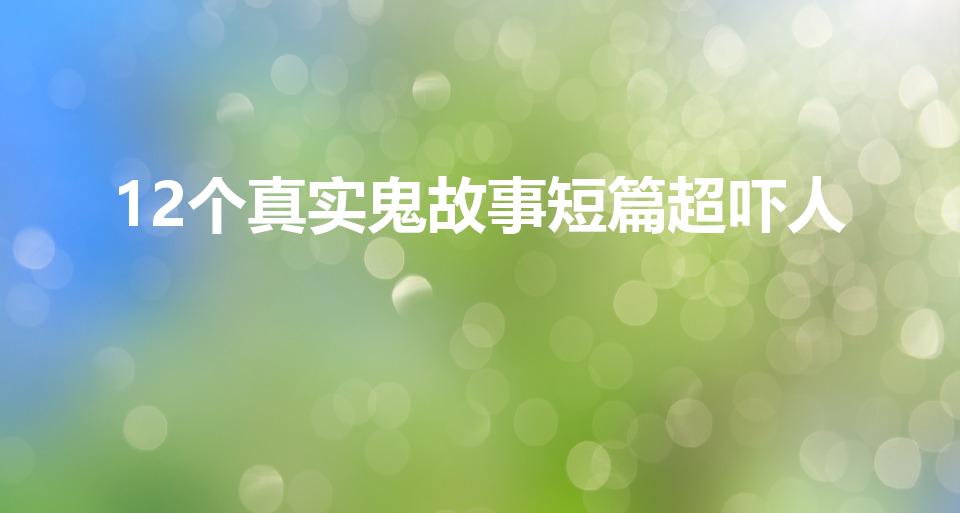 12个真实鬼故事短篇超吓人（超吓人的短篇鬼故事）