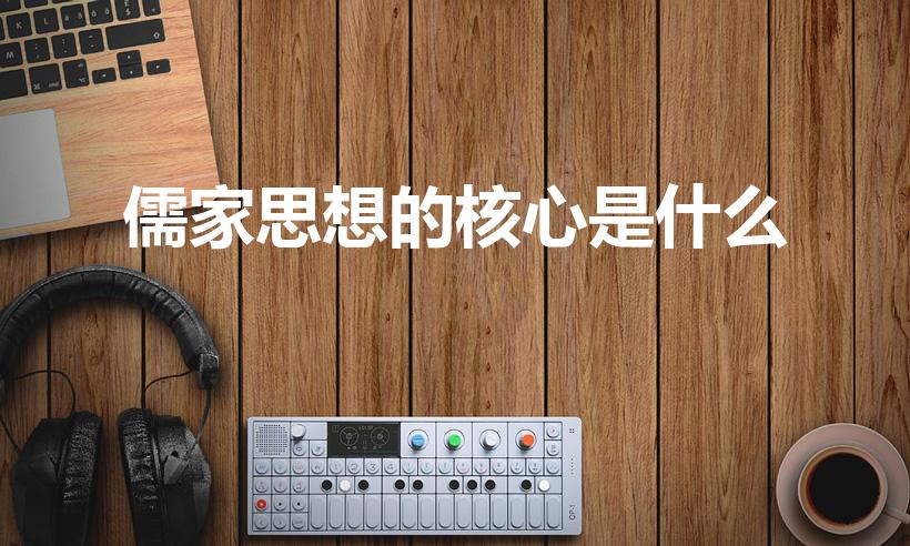 儒家思想的核心是什么（儒家思想的核心内容是什么）