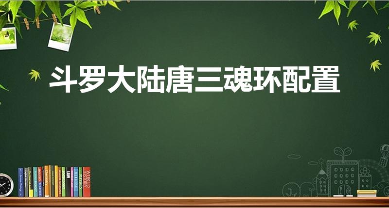 斗罗大陆唐三魂环配置（《斗罗大陆》唐三魂环搭配是什么）