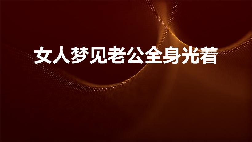 女人梦见老公全身光着（梦见老公光着身的预兆）