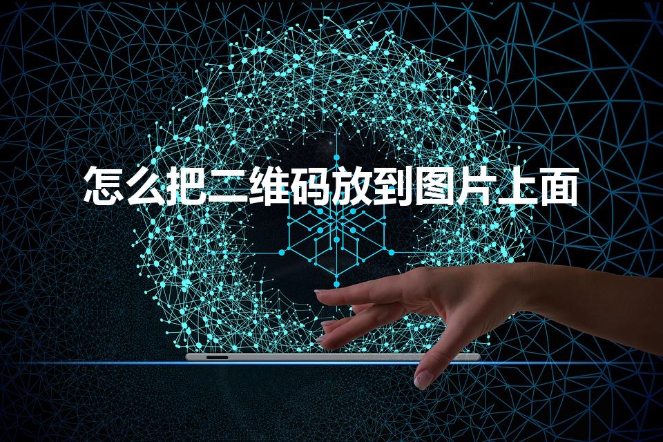 怎么把二维码放到图片上面（如何把二维码加到图片上去）