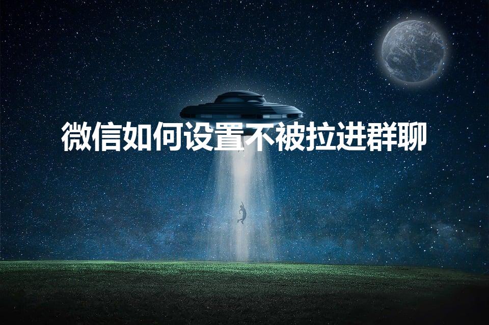 微信如何设置不被拉进群聊（微信如何不让拉入群）