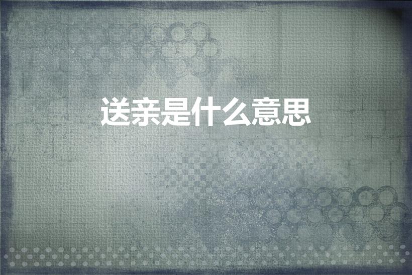 送亲是什么意思（送亲的意思送亲的意思是什么）