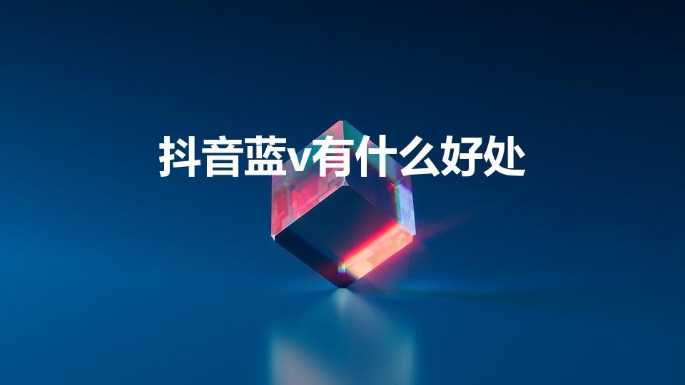 抖音蓝v有什么好处（开通抖音蓝V有什么好处）