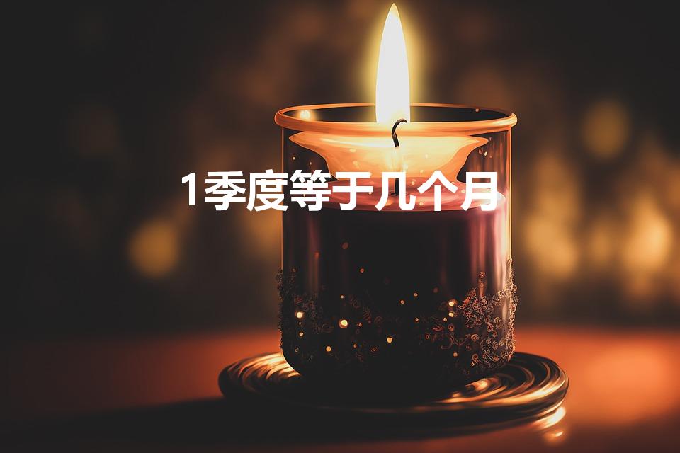 1季度等于几个月（一季度是多少个月 一季度有多少个月）