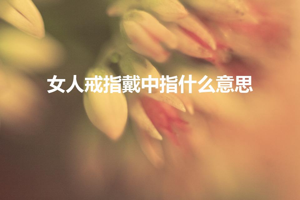 女人戒指戴中指什么意思（戒指戴中指的含义女）
