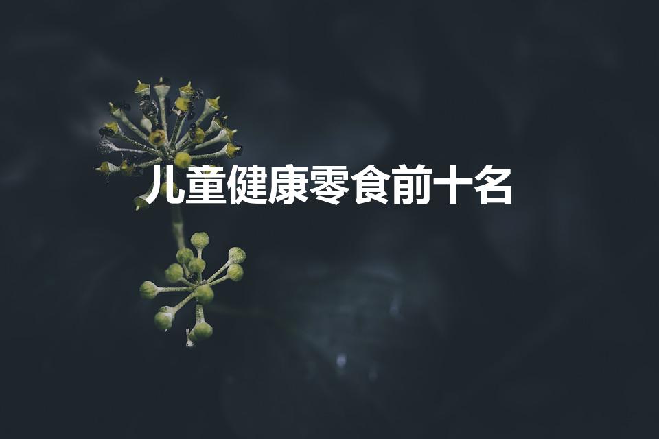 儿童健康零食前十名（小孩吃哪些零食比较健康）