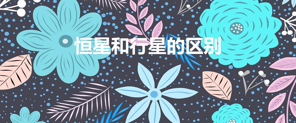 恒星和行星的区别（行星与恒星的区别是什么）