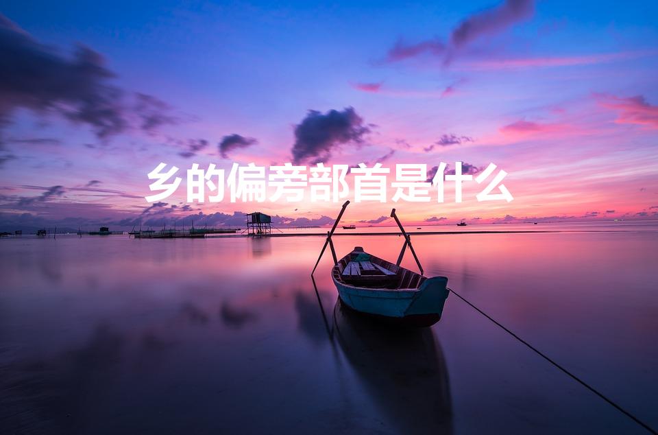 乡的偏旁部首是什么（乡的部首到底是什么）
