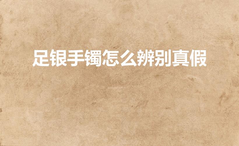 足银手镯怎么辨别真假（怎样辨别纯银手镯是不是真的）