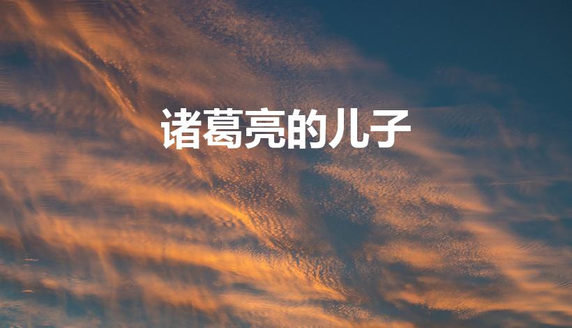 诸葛亮的儿子（诸葛亮的儿子叫什么名字）