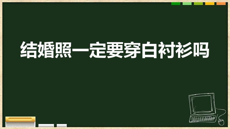 结婚照一定要穿白衬衫吗（结婚登记照片穿着要求）