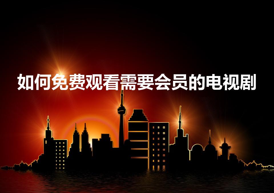 如何免费观看需要会员的电视剧（如何免费收看电视剧电影）