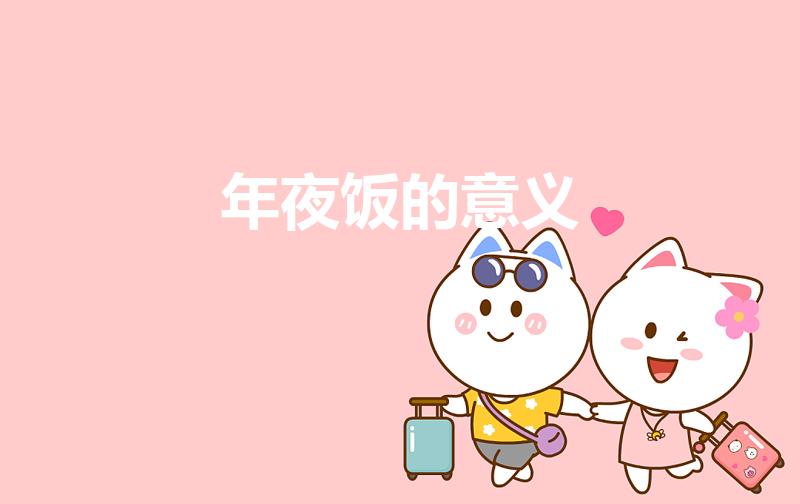 年夜饭的意义（春节为什么吃年夜饭 春节年夜饭的意义）