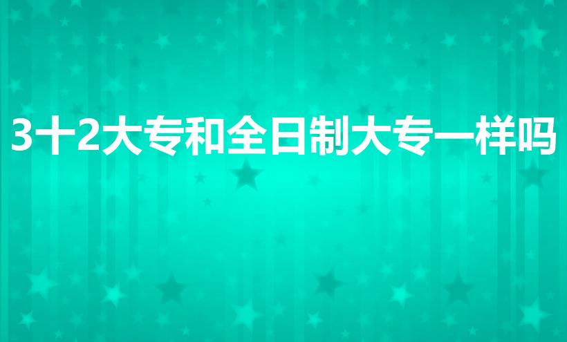 3十2大专和全日制大专一样吗（3+2是全日制大专么）