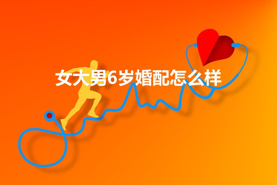 女大男6岁婚配怎么样（女方比男方大六岁的婚姻会幸福吗）