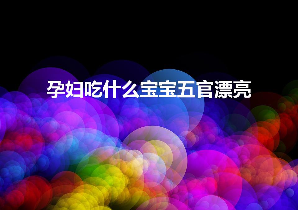 孕妇吃什么宝宝五官漂亮（怀孕吃什么孩子眼睛大,皮肤白）