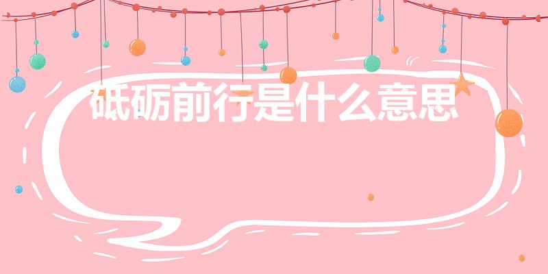 砥砺前行是什么意思（砥砺前行什么意思解释）