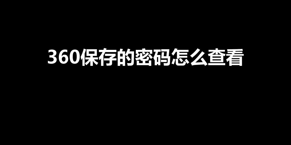 360保存的密码怎么查看（360浏览器密码怎么查看）
