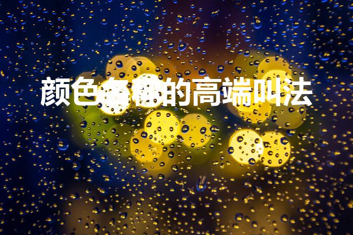 颜色名称的高端叫法（颜色的高端叫法是什么）