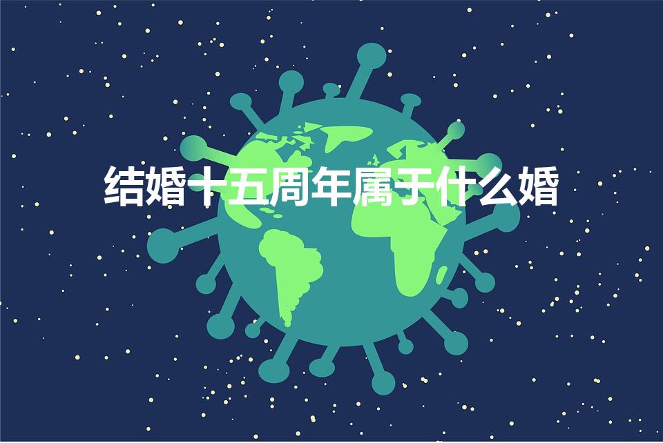 结婚十五周年属于什么婚（结婚15年是什么婚）