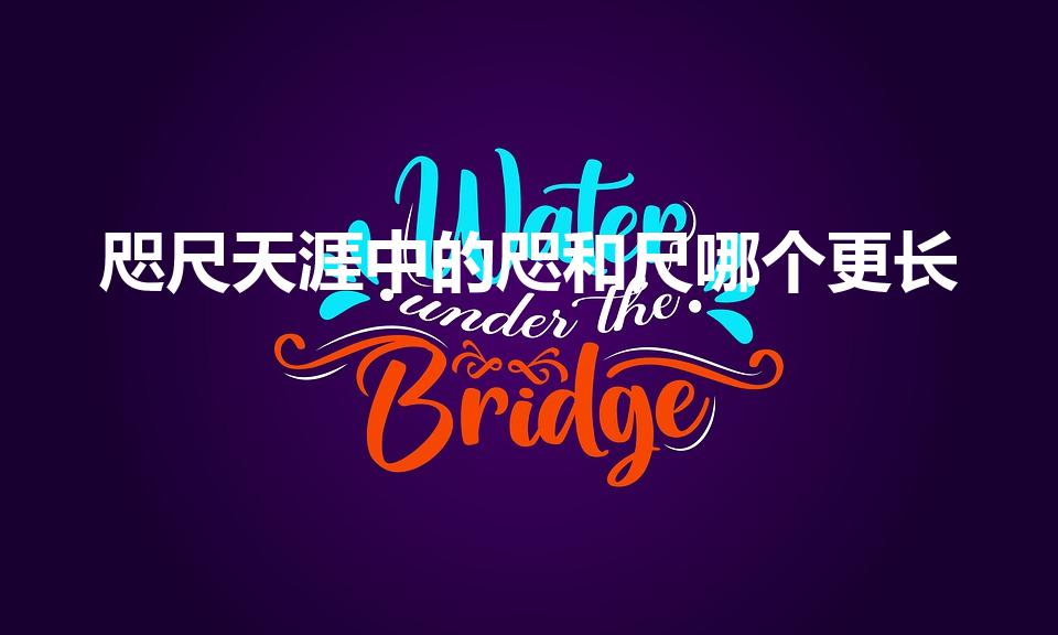 咫尺天涯中的咫和尺哪个更长（咫尺天涯中的咫和尺哪个长）