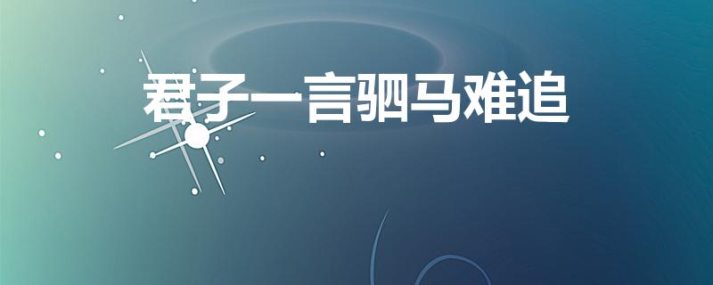君子一言驷马难追（君子一言驷马难追是什么意思）