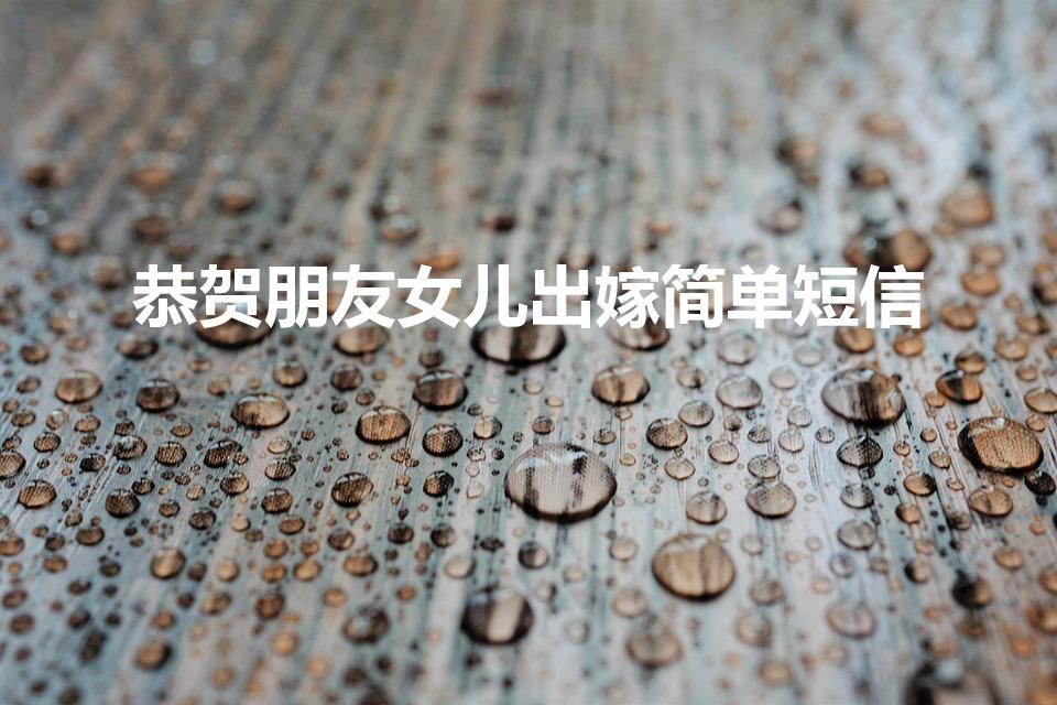 恭贺朋友女儿出嫁简单短信（恭喜别人女儿出嫁短语）