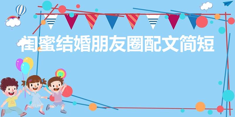 闺蜜结婚朋友圈配文简短（祝福闺蜜结婚的朋友圈文案）