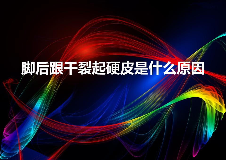 脚后跟干裂起硬皮是什么原因（脚后跟干裂起硬皮原因）