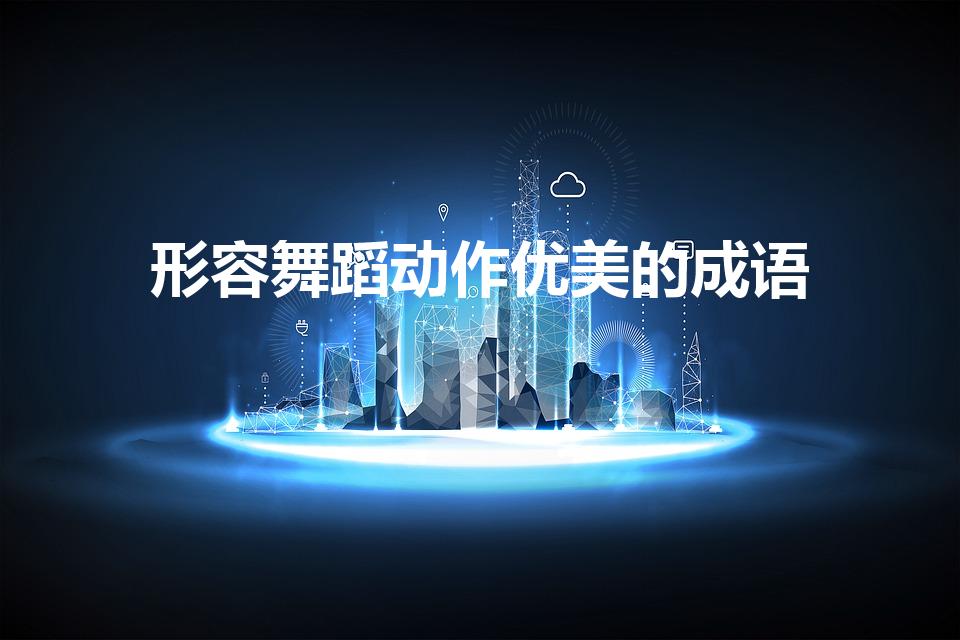 形容舞蹈动作优美的成语（形容舞蹈优美的成语）