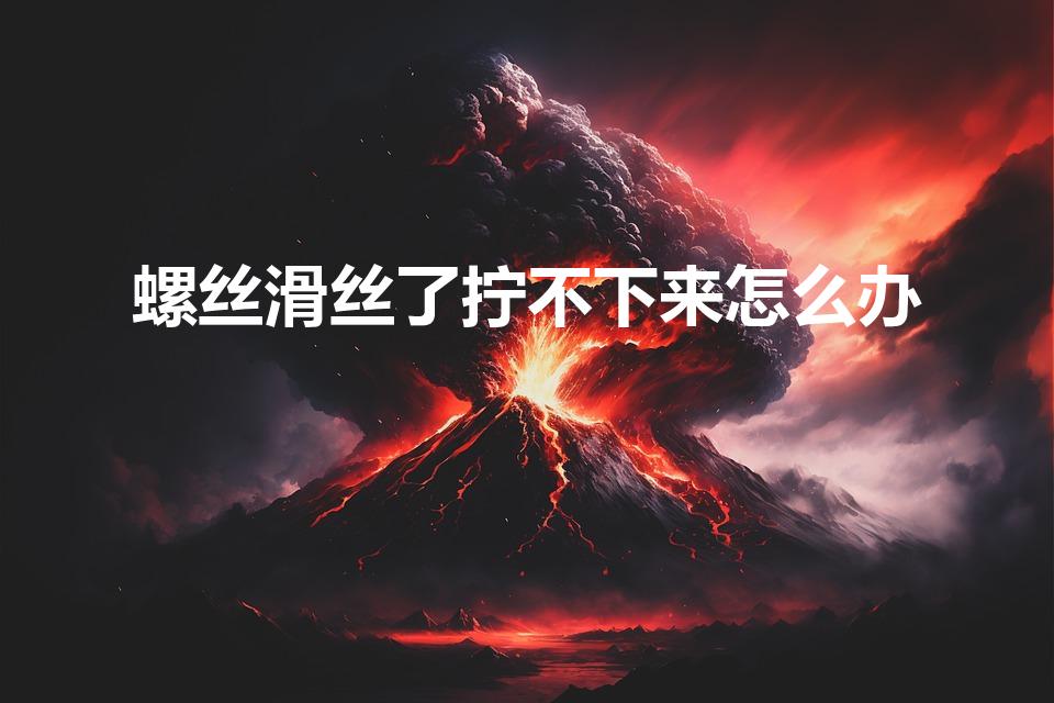 螺丝滑丝了拧不下来怎么办（螺丝打滑拧不下来怎么办）