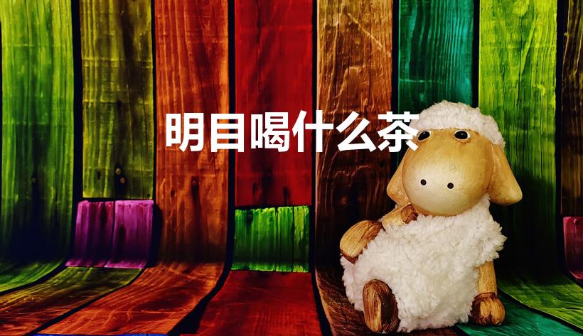 明目喝什么茶（喝什么茶可以明目）