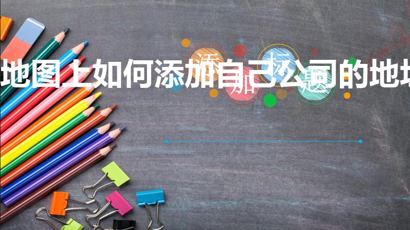 地图上如何添加自己公司的地址（怎么在地图上添加公司地址）