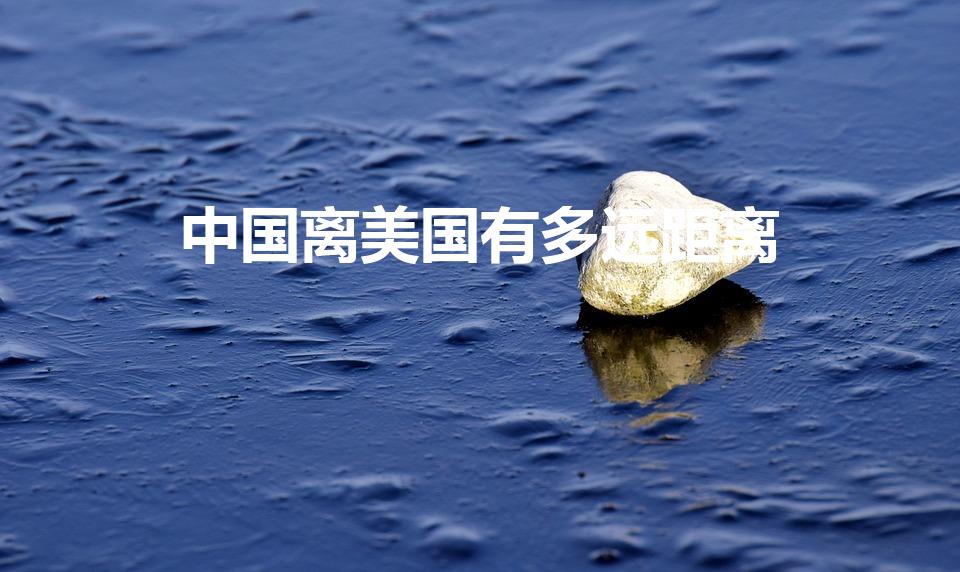 中国离美国有多远距离（中国与美国的距离多少公里）