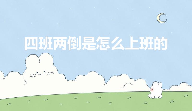 四班两倒是怎么上班的（四班倒的工作方式是怎么样的）