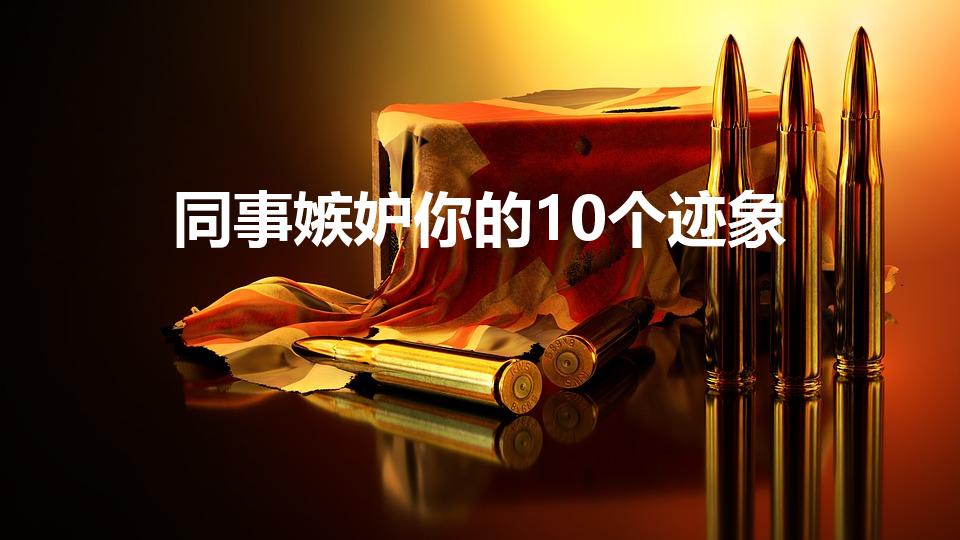 同事嫉妒你的10个迹象（同事嫉妒你的表现）