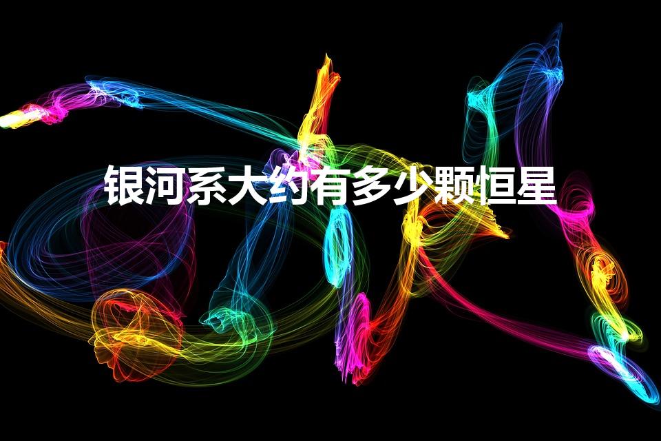 银河系大约有多少颗恒星（银河系里面有多少颗恒星）