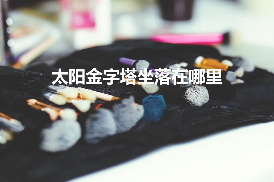 太阳金字塔坐落在哪里（太阳金字塔坐落在哪个国家）