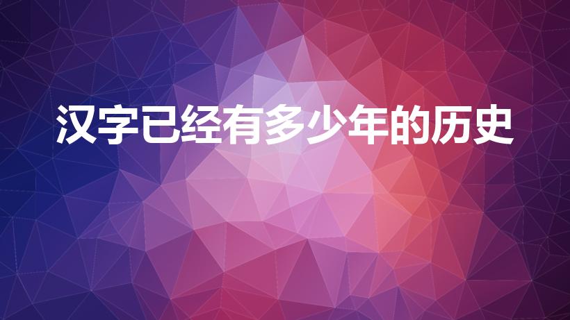 汉字已经有多少年的历史（汉字的产生距今有多少年的历史）