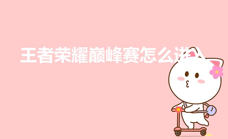 王者荣耀巅峰赛怎么进入（王者荣耀巅峰赛要怎么进入）