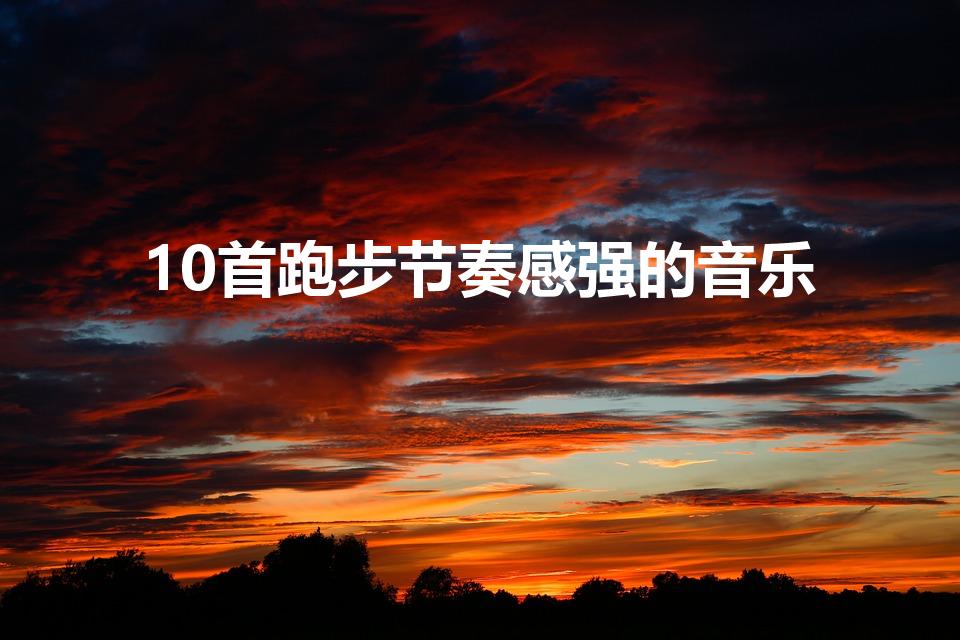 10首跑步节奏感强的音乐（跑步听的歌超强节奏）