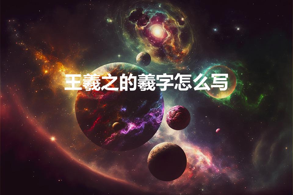 王羲之的羲字怎么写（王羲之写的“羲”字的笔顺是怎么样的）