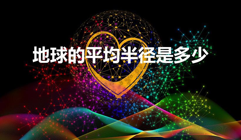地球的平均半径是多少（地球平均半径是多少）
