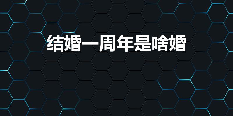 结婚一周年是啥婚（婚龄一年是什么婚）