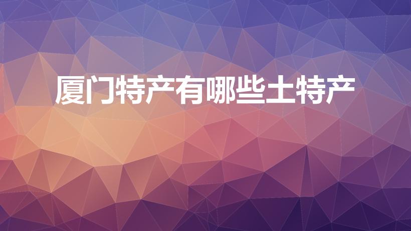 厦门特产有哪些土特产（厦门土特产有哪些土特产）